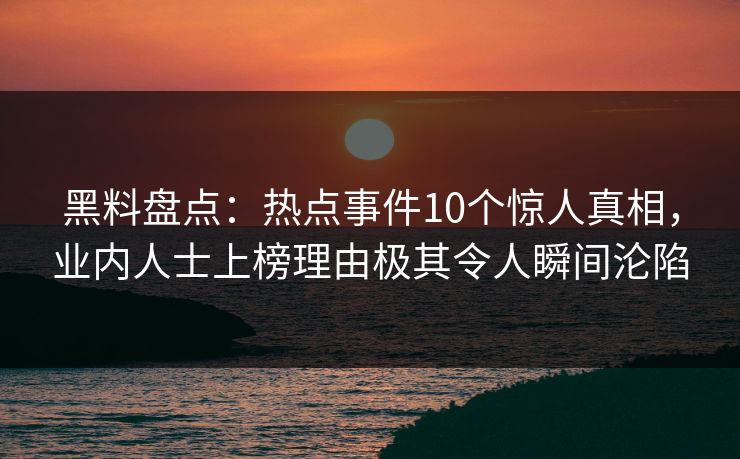黑料盘点:热点事件10个惊人真相,业内人士上榜理由极其令人瞬间沦陷 黑料盘点:热点事件10个惊人真相,业内人士上榜理由极其令人瞬间沦陷