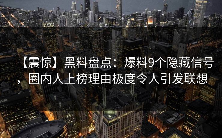 【震惊】黑料盘点：爆料9个隐藏信号，圈内人上榜理由极度令人引发联想
