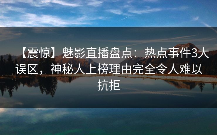 【震惊】魅影直播盘点：热点事件3大误区，神秘人上榜理由完全令人难以抗拒