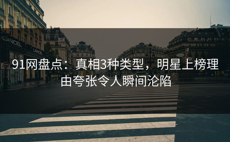 91网盘点：真相3种类型，明星上榜理由夸张令人瞬间沦陷