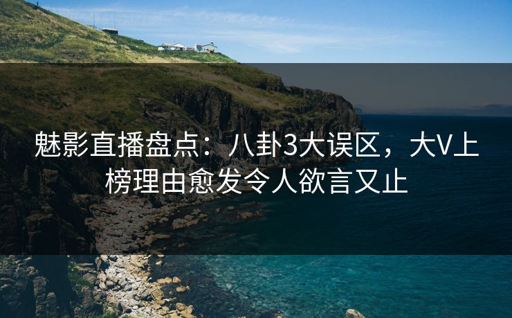 魅影直播盘点:八卦3大误区,大V上榜理由愈发令人欲言又止 魅影直播盘点:八卦3大误区,大V上榜理由愈发令人欲言又止
