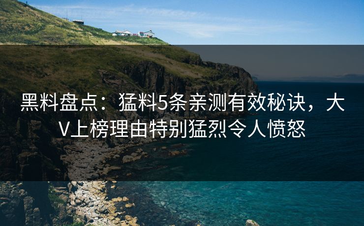 黑料盘点：猛料5条亲测有效秘诀，大V上榜理由特别猛烈令人愤怒