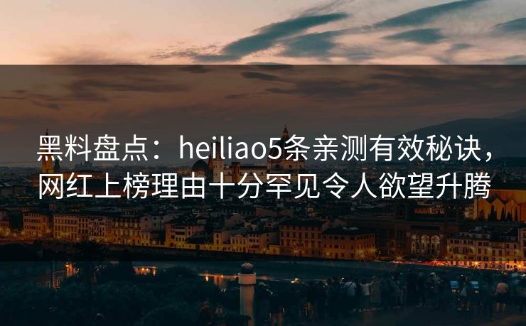 黑料盘点：heiliao5条亲测有效秘诀，网红上榜理由十分罕见令人欲望升腾