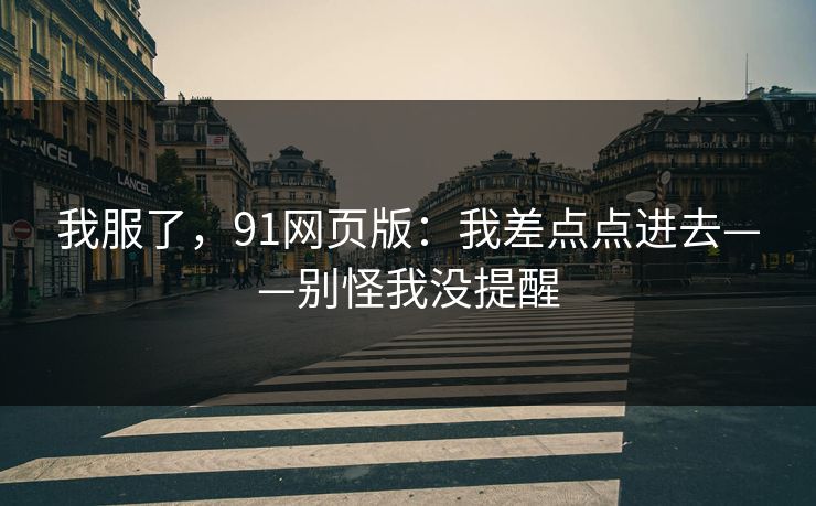 我服了，91网页版：我差点点进去——别怪我没提醒