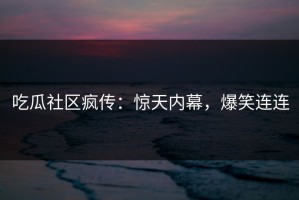 吃瓜社区疯传：惊天内幕，爆笑连连