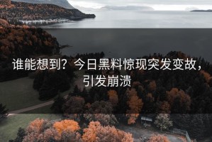 谁能想到？今日黑料惊现突发变故，引发崩溃