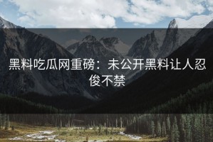 黑料吃瓜网重磅：未公开黑料让人忍俊不禁