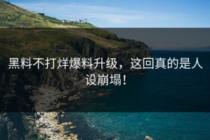 黑料不打烊爆料升级，这回真的是人设崩塌！