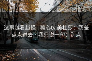 这事越看越怪 - 糖心tv 美杜莎：我差点点进去 · 我只说一句：别点