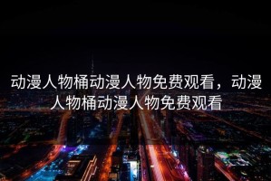 动漫人物桶动漫人物免费观看，动漫人物桶动漫人物免费观看