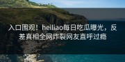 入口围观！heiliao每日吃瓜曝光，反差真相全网炸裂网友直呼过瘾