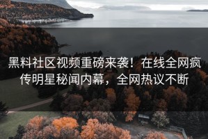 黑料社区视频重磅来袭！在线全网疯传明星秘闻内幕，全网热议不断