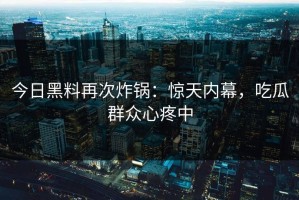 今日黑料再次炸锅：惊天内幕，吃瓜群众心疼中