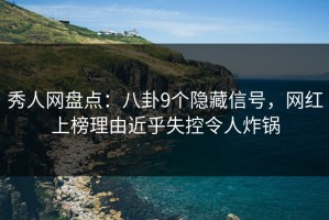 秀人网盘点：八卦9个隐藏信号，网红上榜理由近乎失控令人炸锅