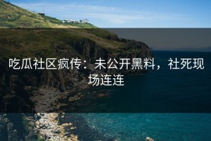吃瓜社区疯传：未公开黑料，社死现场连连