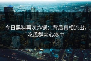 今日黑料再次炸锅：背后真相流出，吃瓜群众心疼中