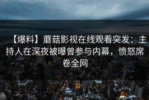 【爆料】蘑菇影视在线观看突发：主持人在深夜被曝曾参与内幕，愤怒席卷全网
