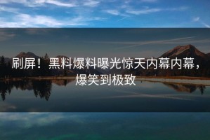 刷屏！黑料爆料曝光惊天内幕内幕，爆笑到极致