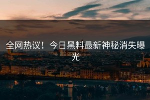 全网热议！今日黑料最新神秘消失曝光