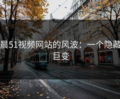 凌晨51视频网站的风波：一个隐藏的巨变