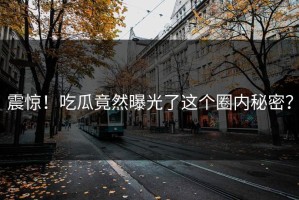 震惊！吃瓜竟然曝光了这个圈内秘密？