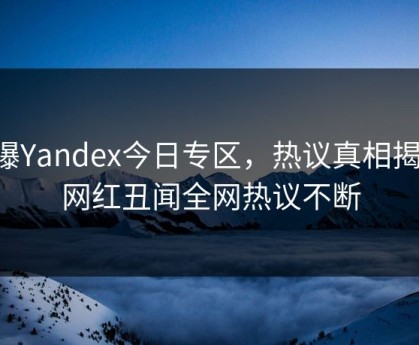 网曝Yandex今日专区，热议真相揭秘，网红丑闻全网热议不断