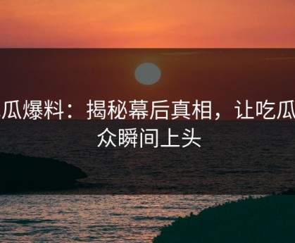 吃瓜爆料：揭秘幕后真相，让吃瓜群众瞬间上头
