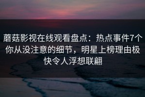蘑菇影视在线观看盘点：热点事件7个你从没注意的细节，明星上榜理由极快令人浮想联翩