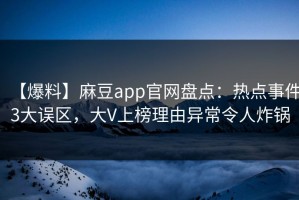 【爆料】麻豆app官网盘点：热点事件3大误区，大V上榜理由异常令人炸锅
