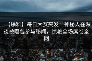 【爆料】每日大赛突发：神秘人在深夜被曝曾参与秘闻，惊艳全场席卷全网