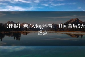 【速报】糖心vlog科普：丑闻背后5大爆点