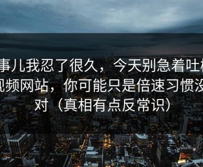 这事儿我忍了很久，今天别急着吐槽51视频网站，你可能只是倍速习惯没调对（真相有点反常识）