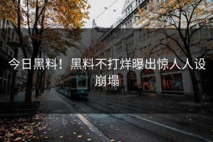 今日黑料！黑料不打烊曝出惊人人设崩塌