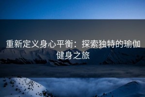 重新定义身心平衡：探索独特的瑜伽健身之旅