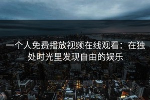 一个人免费播放视频在线观看：在独处时光里发现自由的娱乐