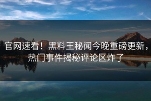 官网速看！黑料王秘闻今晚重磅更新，热门事件揭秘评论区炸了