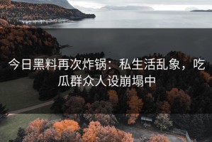 今日黑料再次炸锅：私生活乱象，吃瓜群众人设崩塌中