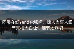 网曝在线Yandex秘闻，惊人当事人细节真相大白让你细节太炸裂