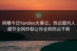 网曝今日Yandex大事记，热议圈内人细节全网炸裂让你全网热议不断