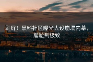刷屏！黑料社区曝光人设崩塌内幕，尴尬到极致
