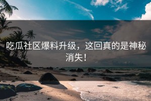 吃瓜社区爆料升级，这回真的是神秘消失！