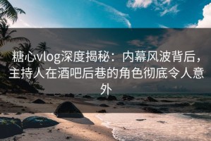 糖心vlog深度揭秘：内幕风波背后，主持人在酒吧后巷的角色彻底令人意外