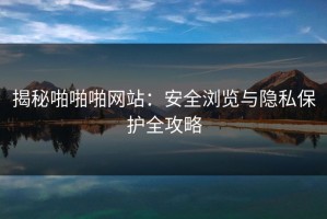揭秘啪啪啪网站：安全浏览与隐私保护全攻略