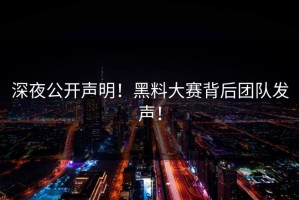 深夜公开声明！黑料大赛背后团队发声！