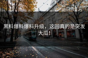 黑料爆料爆料升级，这回真的是突发大瓜！