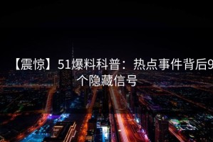 【震惊】51爆料科普：热点事件背后9个隐藏信号
