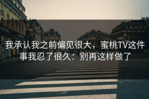 我承认我之前偏见很大，蜜桃TV这件事我忍了很久：别再这样做了