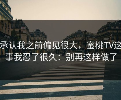 我承认我之前偏见很大，蜜桃TV这件事我忍了很久：别再这样做了