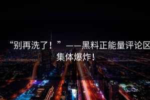 “别再洗了！”——黑料正能量评论区集体爆炸！
