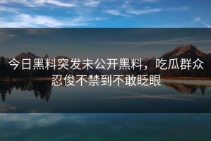 今日黑料突发未公开黑料，吃瓜群众忍俊不禁到不敢眨眼
